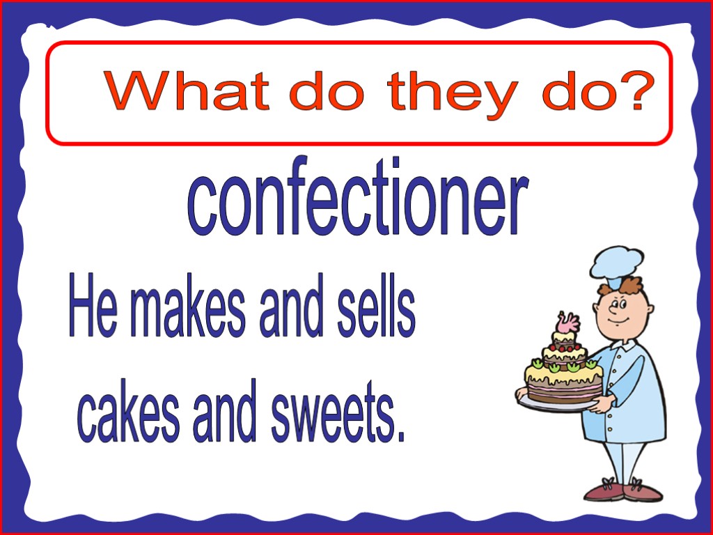 What do they do? confectioner He makes and sells cakes and sweets.